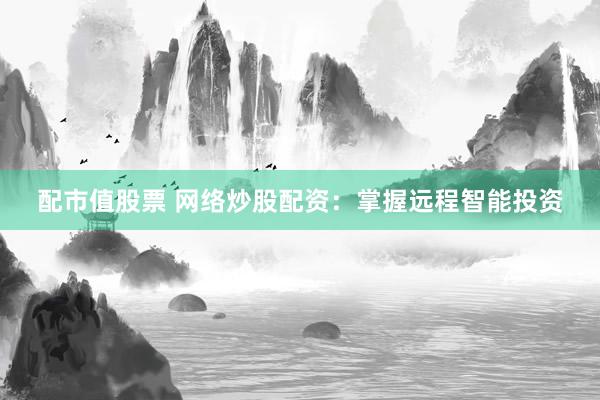 配市值股票 网络炒股配资：掌握远程智能投资