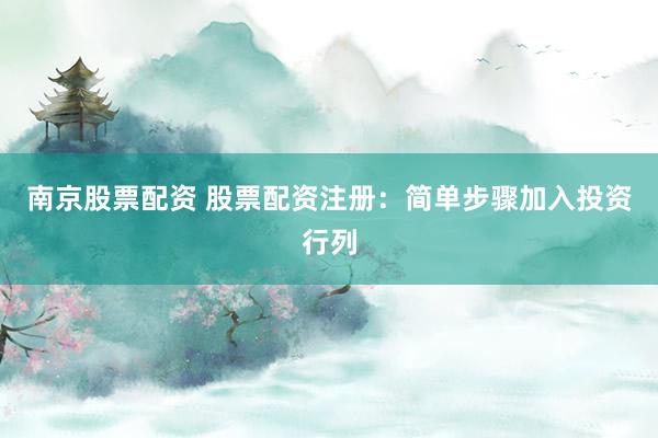 南京股票配资 股票配资注册：简单步骤加入投资行列
