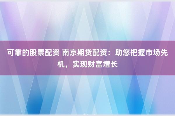 可靠的股票配资 南京期货配资：助您把握市场先机，实现财富增长
