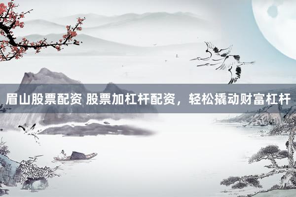 眉山股票配资 股票加杠杆配资，轻松撬动财富杠杆