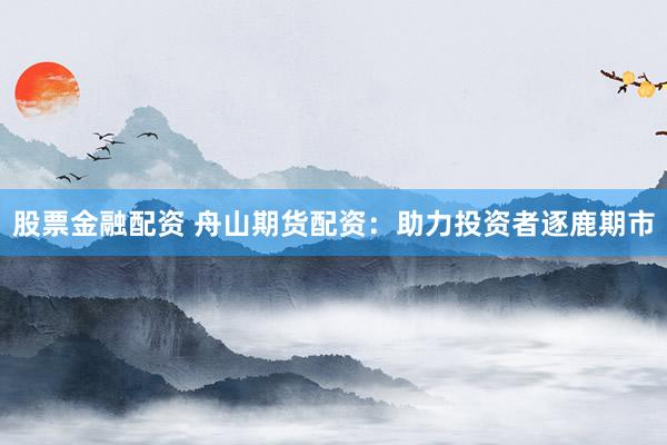 股票金融配资 舟山期货配资：助力投资者逐鹿期市