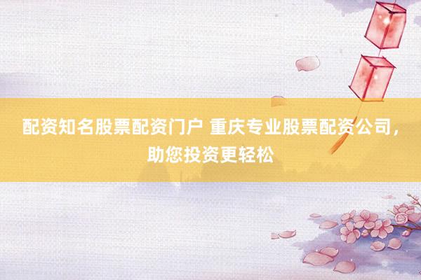 配资知名股票配资门户 重庆专业股票配资公司，助您投资更轻松