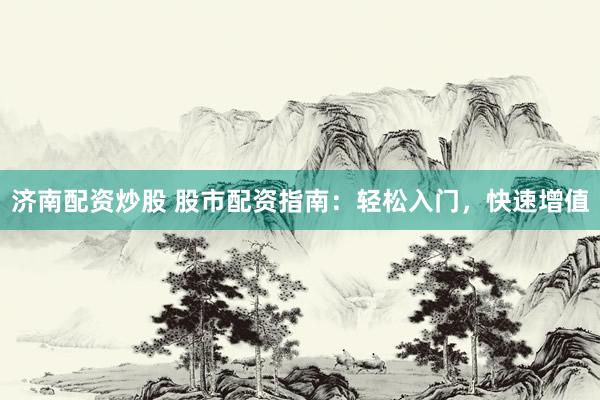 济南配资炒股 股市配资指南：轻松入门，快速增值