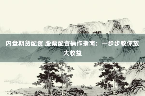 内盘期货配资 股票配资操作指南：一步步教你放大收益