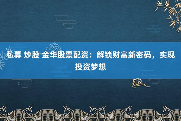 私募 炒股 金华股票配资：解锁财富新密码，实现投资梦想