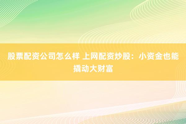 股票配资公司怎么样 上网配资炒股：小资金也能撬动大财富