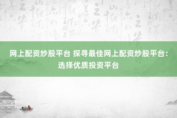 网上配资炒股平台 探寻最佳网上配资炒股平台：选择优质投资平台