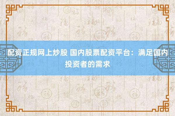 配资正规网上炒股 国内股票配资平台：满足国内投资者的需求