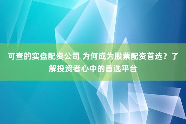 可查的实盘配资公司 为何成为股票配资首选？了解投资者心中的首选平台