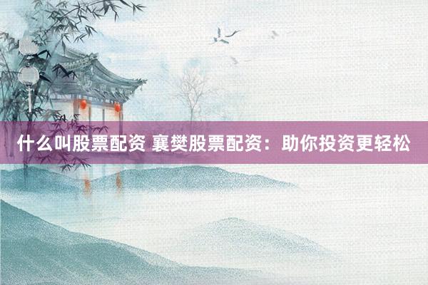 什么叫股票配资 襄樊股票配资：助你投资更轻松