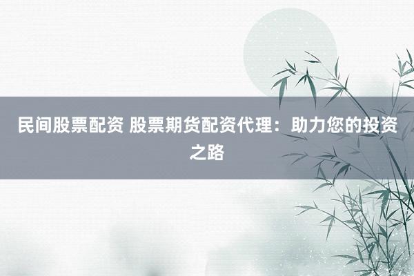 民间股票配资 股票期货配资代理：助力您的投资之路