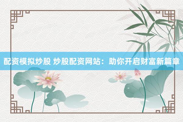 配资模拟炒股 炒股配资网站：助你开启财富新篇章