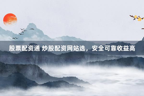 股票配资通 炒股配资网站选，安全可靠收益高