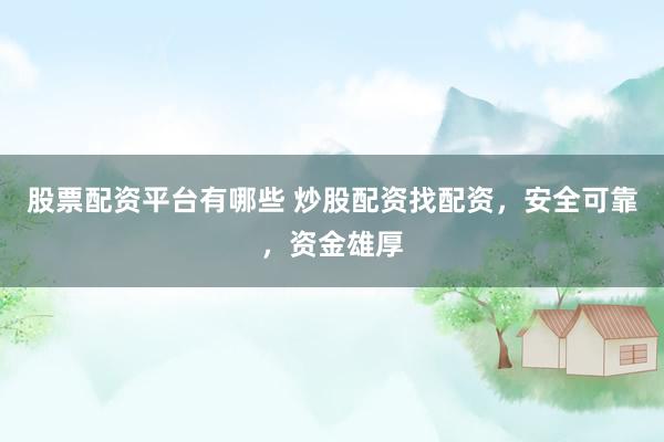 股票配资平台有哪些 炒股配资找配资，安全可靠，资金雄厚