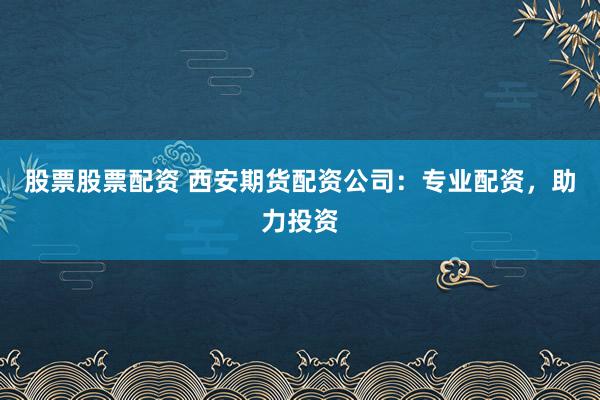 股票股票配资 西安期货配资公司：专业配资，助力投资