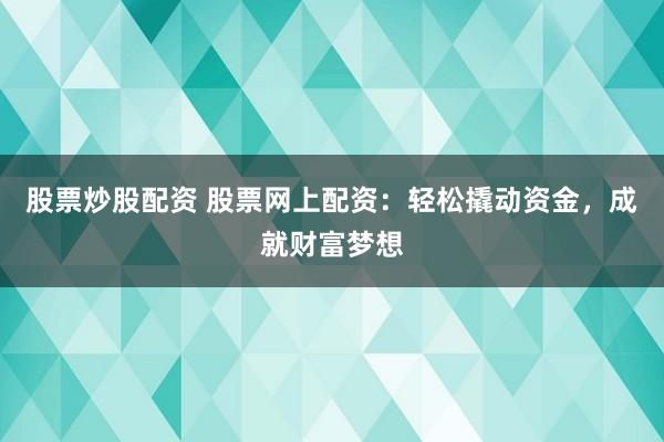 股票炒股配资 股票网上配资：轻松撬动资金，成就财富梦想
