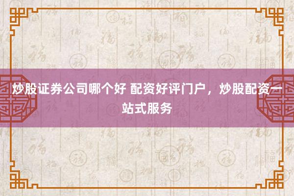 炒股证券公司哪个好 配资好评门户，炒股配资一站式服务