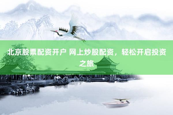北京股票配资开户 网上炒股配资，轻松开启投资之旅
