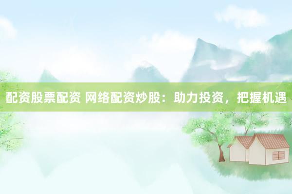 配资股票配资 网络配资炒股：助力投资，把握机遇