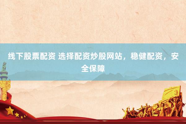 线下股票配资 选择配资炒股网站，稳健配资，安全保障