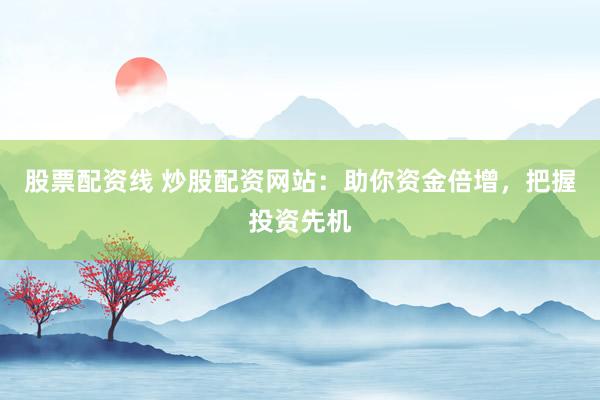 股票配资线 炒股配资网站：助你资金倍增，把握投资先机