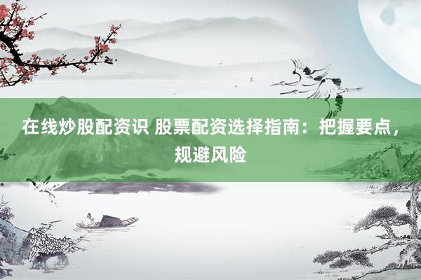 在线炒股配资识 股票配资选择指南：把握要点，规避风险