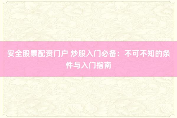 安全股票配资门户 炒股入门必备：不可不知的条件与入门指南