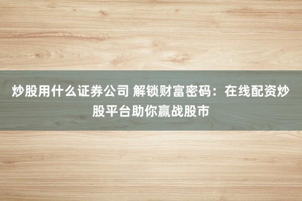 炒股用什么证券公司 解锁财富密码：在线配资炒股平台助你赢战股市