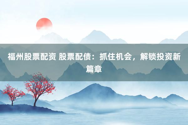 福州股票配资 股票配债：抓住机会，解锁投资新篇章