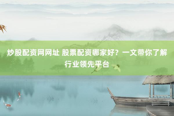 炒股配资网网址 股票配资哪家好？一文带你了解行业领先平台