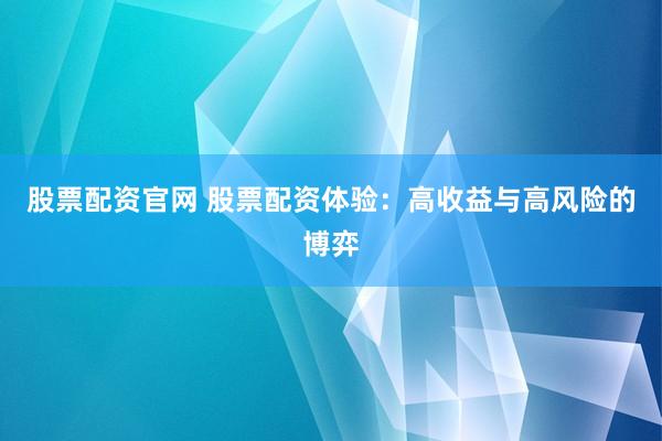 股票配资官网 股票配资体验：高收益与高风险的博弈