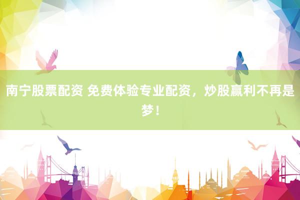 南宁股票配资 免费体验专业配资，炒股赢利不再是梦！