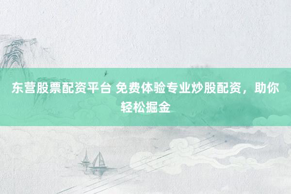 东营股票配资平台 免费体验专业炒股配资，助你轻松掘金