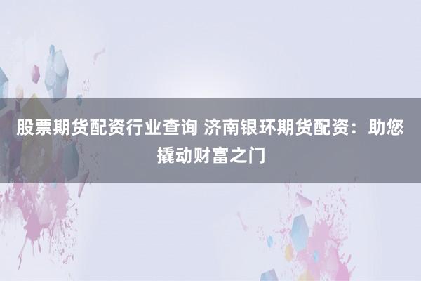 股票期货配资行业查询 济南银环期货配资：助您撬动财富之门