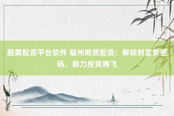 股票配资平台软件 福州期货配资：解锁财富新密码，助力投资腾飞